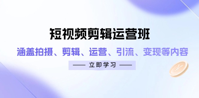 短视频剪辑运营班：涵盖拍摄、剪辑、运营、引流、变现等内容-聊项目