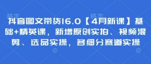 抖音图文带货16.0【4月新课】基础+精英课，新增原创实拍、视频混剪、选品实操，各细分赛道实操-聊项目