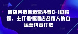 酒店民宿自运营抖音0-1进阶课，主打最懂酒店名宿人的自运营抖音打法-聊项目