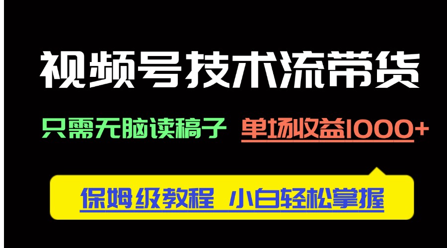 视频号技术流带货，只需无脑读稿子，单场收益1000+ 保姆级教程，小白轻…-聊项目