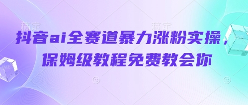抖音ai全赛道暴力涨粉实操，保姆级教程免费教会你-聊项目