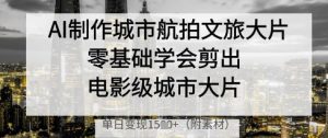 AI制作城市航拍文旅大片，零基础学会剪出电影级城市大片，单日变现多张-聊项目