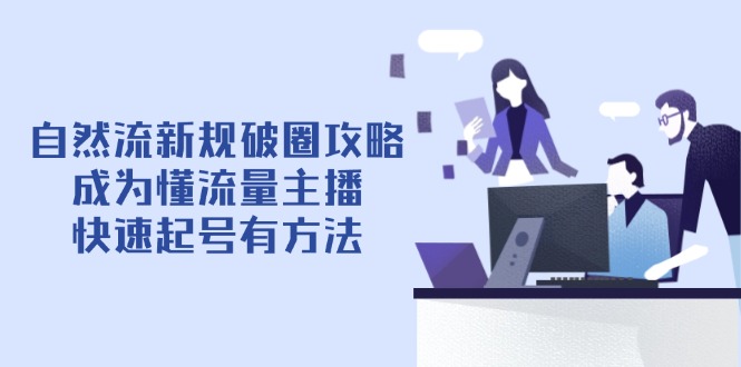 自然流新规破圈攻略【4月6更新】：成为懂流量主播，快速起号有方法-聊项目