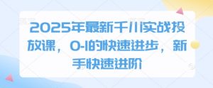 2025年最新千川实战投放课,0-1的快速进步,新手快速进阶-聊项目