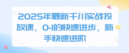2025年最新千川实战投放课，0-1的快速进步，新手快速进阶-聊项目