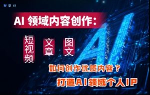 AI领域内容创作：高效创作短视频、文章、图文三大板块内容，打造AI领域个人IP-聊项目