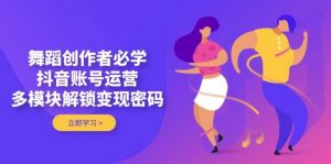舞蹈创作者必学，抖音账号运营，多模块解锁变现密码-聊项目