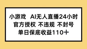 小游戏AI无人直播，官方授权 不违规 不封号，单日保底收益110+-聊项目