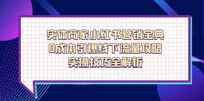 实体商家小红书营销宝典，0成本引爆线下流量攻略，实操技巧全解析-聊项目