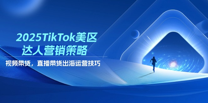 2025TikTok美区达人营销策略，视频带货，直播带货，出海运营技巧-聊项目
