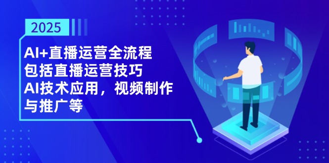 2025AI+直播运营全流程，包括直播运营技巧，AI技术应用，视频制作与推广等-聊项目