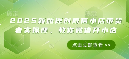 2025新版原创微信小店带货者实操课，教你微信开小店-聊项目