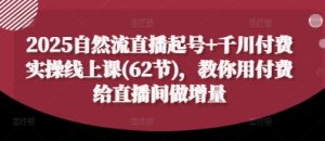2025自然流直播起号+千川付费实操线上课(62节),教你用付费给直播间做增量-聊项目