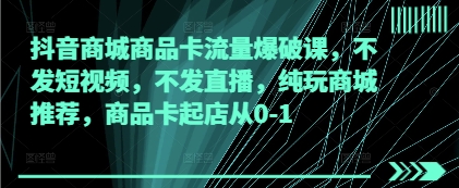 抖音商城商品卡流量爆破课，不发短视频，不发直播，纯玩商城推荐，商品卡起店从0-1-聊项目