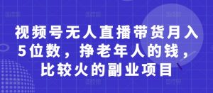 视频号无人直播带货月入5位数，挣老年人的钱，比较火的副业项目-聊项目