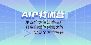 AIP特训营，用四位定位法等技巧，开启自媒体创富之旅，实现全方位提升-聊项目