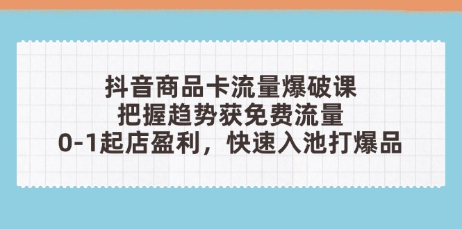 抖音商品卡流量爆破课：把握趋势获免费流量，0-1起店盈利，快速入池打爆品-聊项目