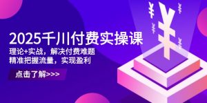 2025千川付费实操课,理论+实战,解决付费难题,精准把握流量,实现盈利-聊项目