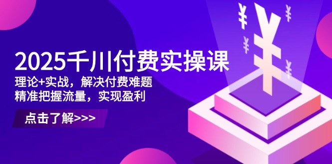 2025千川付费实操课，理论+实战，解决付费难题，精准把握流量，实现盈利-聊项目