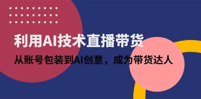 利用AI技术直播带货：从账号包装到AI创意，成为带货达人-聊项目