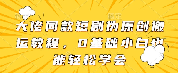 大佬同款短剧伪原创搬运方法，0基础小白也能轻松学会-聊项目