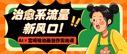 治愈系流量新风口，AI+宫崎骏动画创作实战课，从0到1打造爆款视频-聊项目