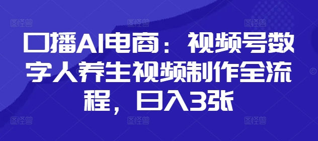 口播AI电商：视频号数字人养生视频制作全流程，日入3张-聊项目