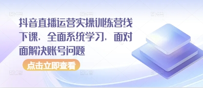 抖音直播运营实操训练营线下课，全面系统学习，面对面解决账号问题-聊项目