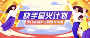 快手星火计划,零门槛、零粉丝也能参与,而且收益可观,一条视频爆赚7000+!-聊项目