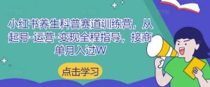 小红书养生科普赛道训练营，从起号-运营-变现全程指导，接商单月入过W-聊项目