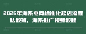 2025年淘系电商标准化起店流程私教班,淘系推广视频教程-聊项目