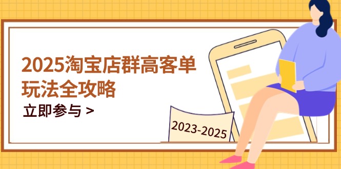 2025淘宝店群高客单玩法全攻略，把握高客单关键技巧，精通全周期运营-聊项目