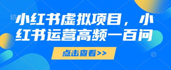小红书虚拟项目，小红书运营高频一百问【文档】-聊项目