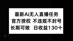 最新AI无人直播任务，官方授权 不违规不封号，长期可做，日收益130+-聊项目