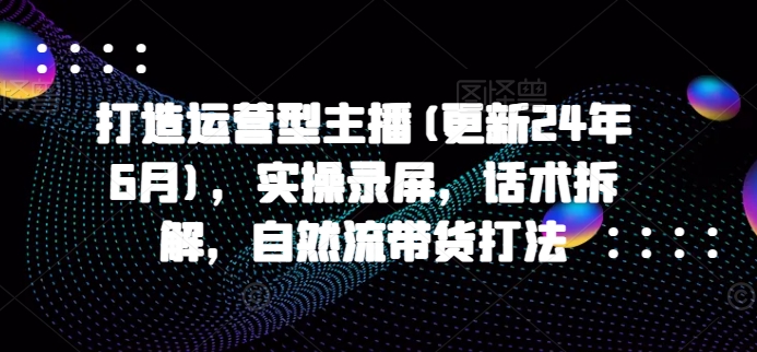 打造运营型主播(更新25年4月)，实操录屏，话术拆解，自然流带货打法-聊项目