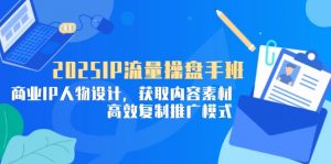 2025IP流量操盘手班，商业IP人物设计，获取内容素材，高效复制推广模式-聊项目