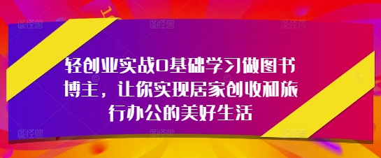 轻创业实战0基础学习做图书博主，让你实现居家创收和旅行办公的美好生活-聊项目