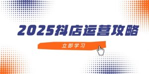2025抖店运营攻略，掌握抖店技巧，打造月销百万，新手入门到精通-聊项目