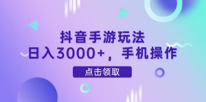 抖音手游玩法,日入3000+,手机操作-聊项目