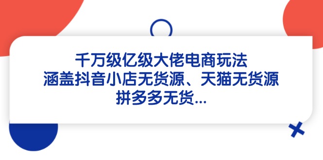 千万级亿级大佬电商玩法：涵盖抖音小店无货源、天猫无货源、拼多多无货…-聊项目