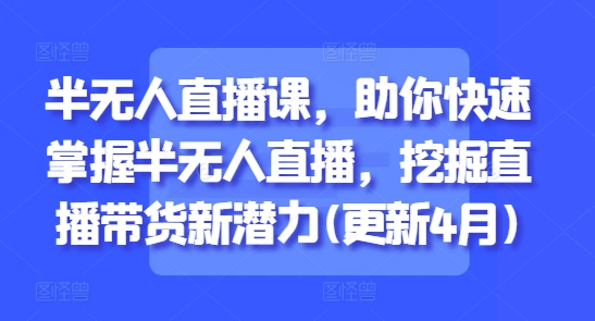 半无人直播课，助你快速掌握半无人直播，挖掘直播带货新潜力(更新4月)-聊项目