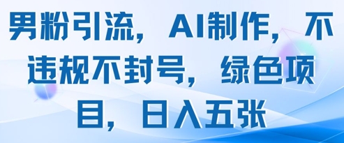 男粉引流，AI制作，不违规不封号，绿色项目，日入五张-聊项目