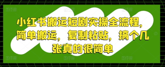 小红书搬运短剧实操全流程，简单搬运，复制粘贴，搞个几张真的很简单-聊项目