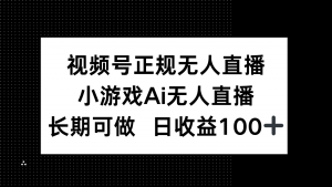 视频号正规无人直播，小游戏AI无人直播，长期可做，日收益100+-聊项目