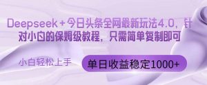 今日头条4.0最新版本 Deepseek+今日头条全网最新玩法，单日收益突破100…-聊项目