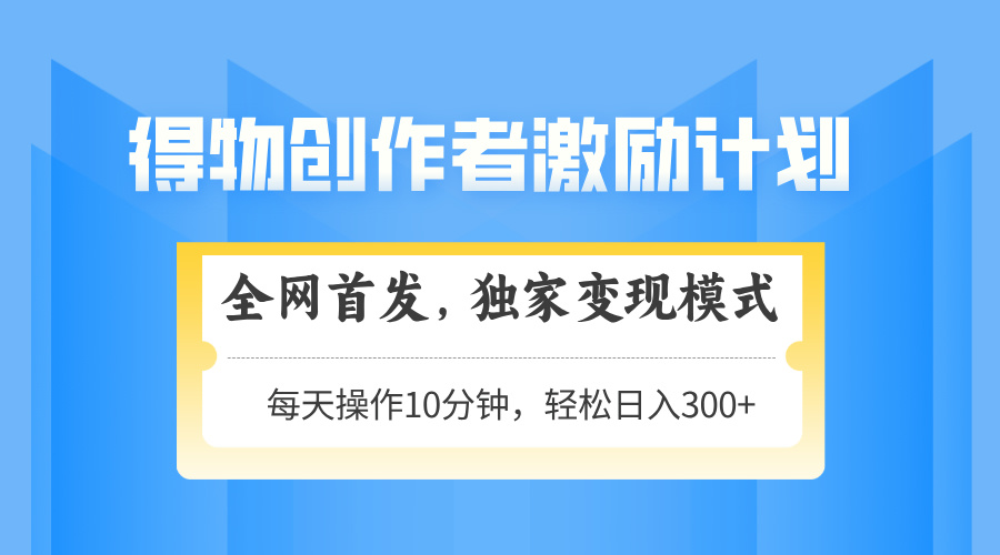 得物创作者激励，变现模式，轻松上手，日入300+可矩阵，可放大-聊项目