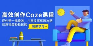 高效创作Coze课程，证件照一键换装，儿童故事旅游攻略，创意视频轻松玩转-聊项目