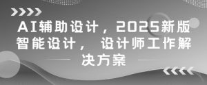 AI辅助设计，2025新版智能设计， 设计师工作解决方案-聊项目