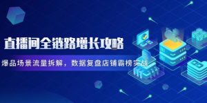 直播间全链路增长攻略,爆品场景流量拆解,数据复盘店铺霸榜实战-聊项目