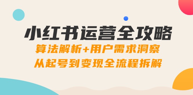 小红书运营全攻略：算法解析+用户需求洞察，从起号到变现全流程拆解-聊项目
